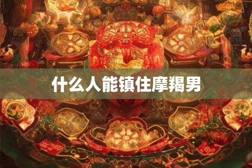 什么人能镇住摩羯男