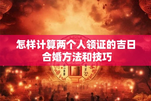 怎样计算两个人领证的吉日 合婚方法和技巧