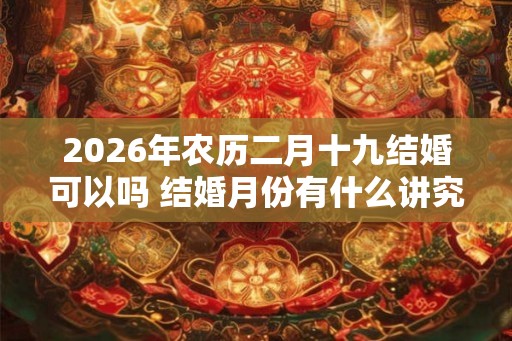 2026年农历二月十九结婚可以吗 结婚月份有什么讲究