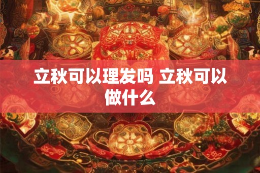 立秋可以理发吗 立秋可以做什么