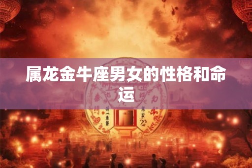 属龙金牛座男女的性格和命运 属龙金牛座男女的性格和命运