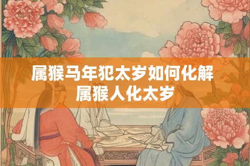 属猴马年犯太岁如何化解 属猴人化太岁