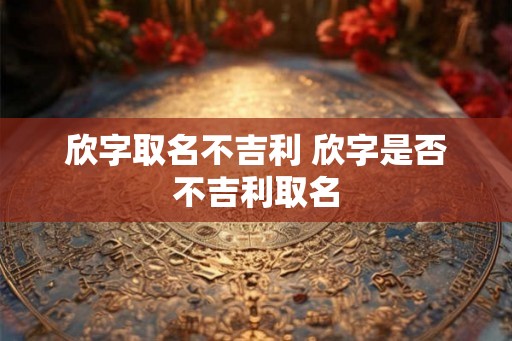 欣字取名不吉利 欣字是否不吉利取名