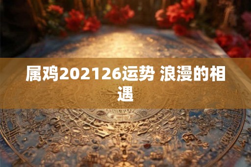属鸡202126运势 浪漫的相遇