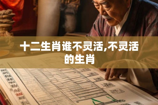 十二生肖谁不灵活,不灵活的生肖