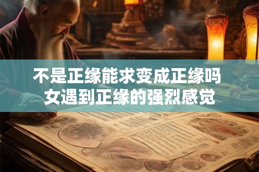 不是正缘能求变成正缘吗 女遇到正缘的强烈感觉 不是正缘能求变成正缘吗 女遇到正缘的强烈感觉