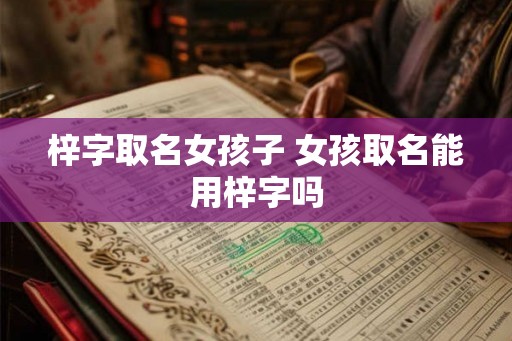 梓字取名女孩子 女孩取名能用梓字吗
