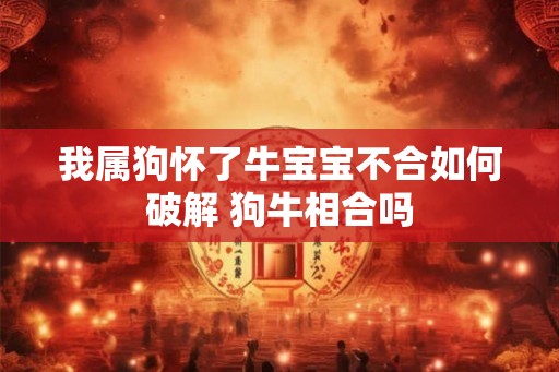 我属狗怀了牛宝宝不合如何破解 狗牛相合吗
