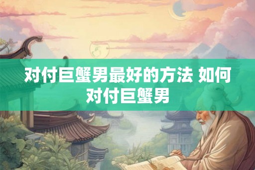 对付巨蟹男最好的方法 如何对付巨蟹男