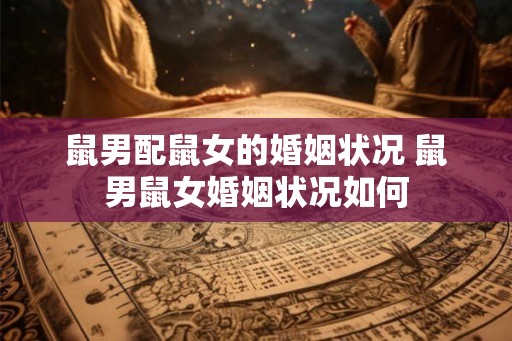 鼠男配鼠女的婚姻状况 鼠男鼠女婚姻状况如何 鼠男配鼠女的婚姻状况 鼠男鼠女婚姻状况如何