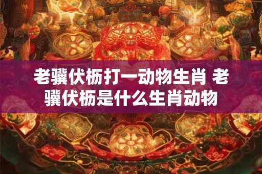 老骥伏枥打一动物生肖 老骥伏枥是什么生肖动物