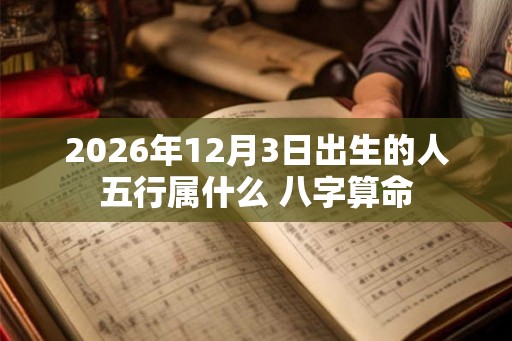 2026年12月3日出生的人五行属什么 八字算命