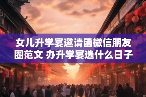 女儿升学宴邀请函微信朋友圈范文 办升学宴选什么日子