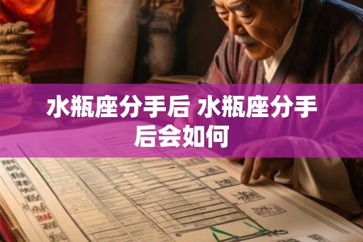 水瓶座分手后 水瓶座分手后会如何 水瓶座分手后 水瓶座分手后会如何