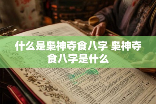 什么是枭神夺食八字 枭神夺食八字是什么 什么是枭神夺食八字 枭神夺食八字是什么