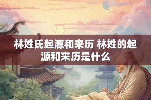 林姓氏起源和来历 林姓的起源和来历是什么