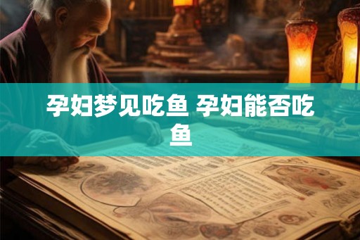 孕妇梦见吃鱼 孕妇能否吃鱼