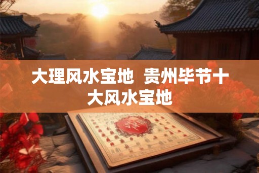 大理风水宝地  贵州毕节十大风水宝地