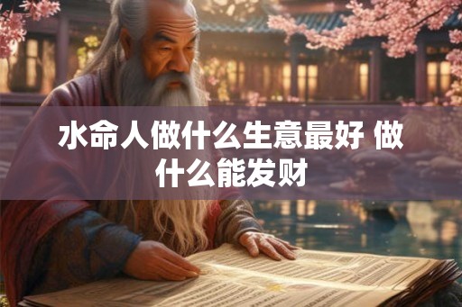 水命人做什么生意最好 做什么能发财