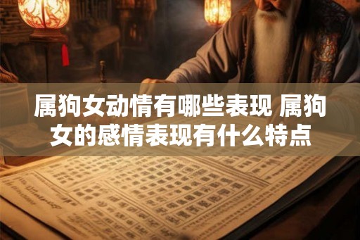 属狗女动情有哪些表现 属狗女的感情表现有什么特点