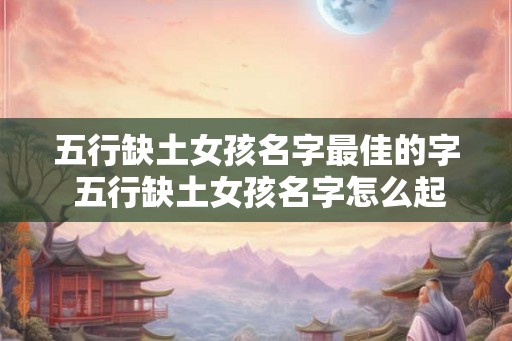 五行缺土女孩名字最佳的字 五行缺土女孩名字怎么起