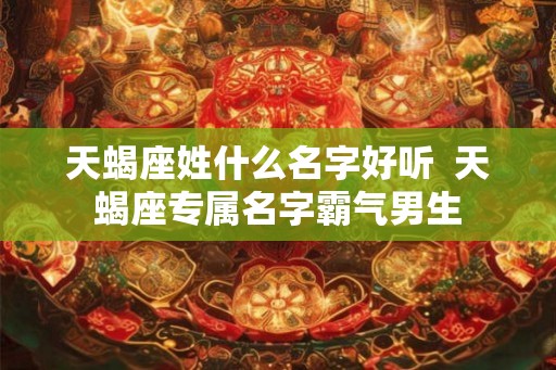 天蝎座姓什么名字好听  天蝎座专属名字霸气男生