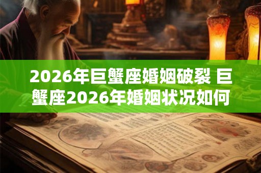 2026年巨蟹座婚姻破裂 巨蟹座2026年婚姻状况如何