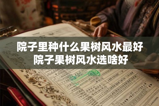 院子里种什么果树风水最好 院子果树风水选啥好