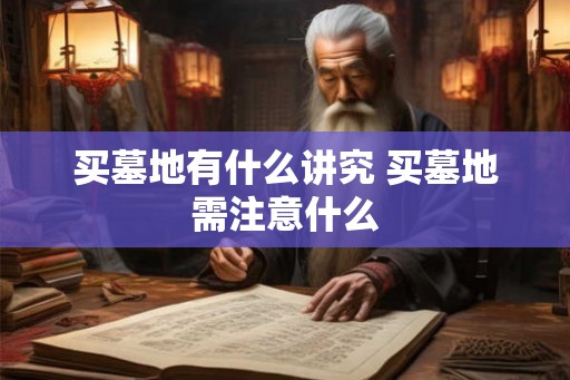 买墓地有什么讲究 买墓地需注意什么 买墓地有什么讲究 买墓地需注意什么