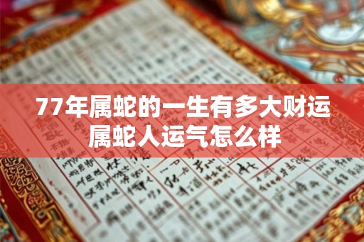 77年属蛇的一生有多大财运 属蛇人运气怎么样 77年属蛇的一生有多大财运 属蛇人运气怎么样