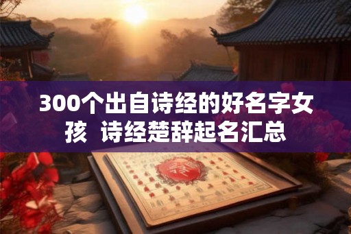 300个出自诗经的好名字女孩  诗经楚辞起名汇总