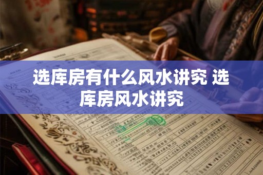 选库房有什么风水讲究 选库房风水讲究