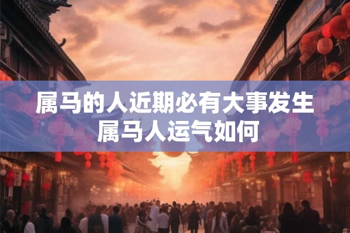 属马的人近期必有大事发生 属马人运气如何 属马的人近期必有大事发生 属马人运气如何