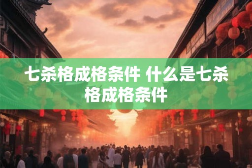 七杀格成格条件 什么是七杀格成格条件