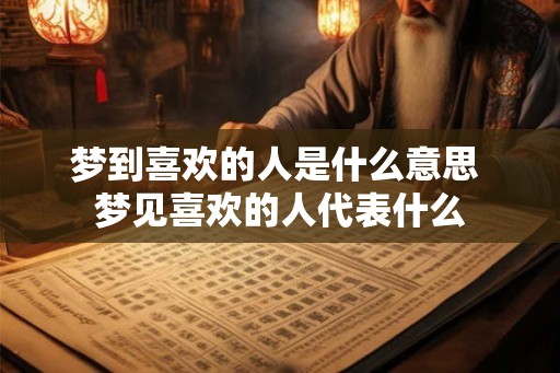 梦到喜欢的人是什么意思 梦见喜欢的人代表什么