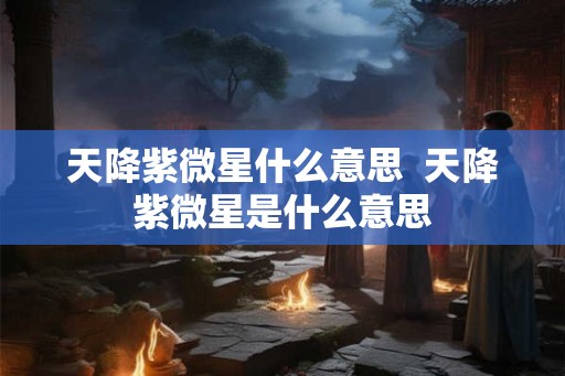 天降紫微星什么意思  天降紫微星是什么意思