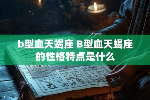 b型血天蝎座 B型血天蝎座的性格特点是什么 b型血天蝎座 B型血天蝎座的性格特点是什么