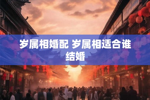 岁属相婚配 岁属相适合谁结婚