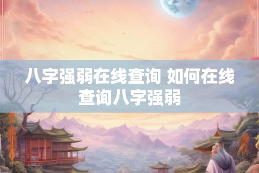 八字强弱在线查询 如何在线查询八字强弱