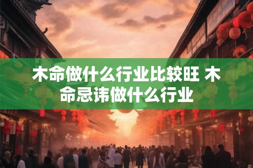 木命做什么行业比较旺 木命忌讳做什么行业