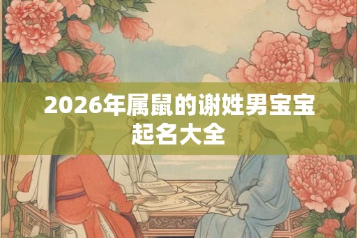 2026年属鼠的谢姓男宝宝起名大全