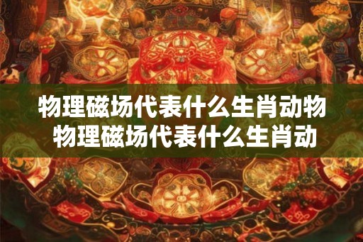 物理磁场代表什么生肖动物 物理磁场代表什么生肖动物呢