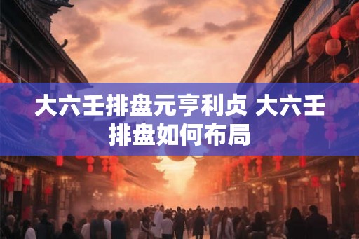 大六壬排盘元亨利贞 大六壬排盘如何布局