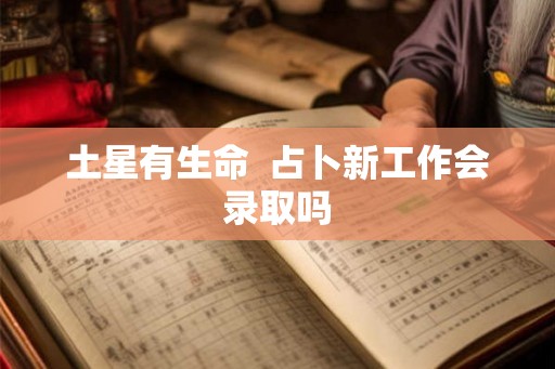 土星有生命  占卜新工作会录取吗