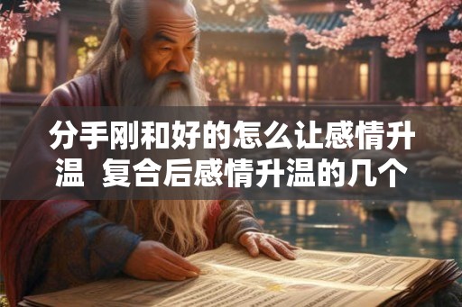 分手刚和好的怎么让感情升温  复合后感情升温的几个小妙招