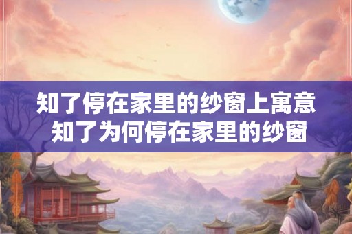 知了停在家里的纱窗上寓意 知了为何停在家里的纱窗上