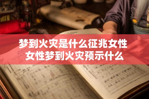 梦到火灾是什么征兆女性 女性梦到火灾预示什么