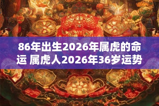 86年出生2026年属虎的命运 属虎人2026年36岁运势