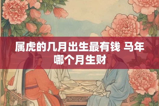 属虎的几月出生最有钱 马年哪个月生财 属虎的几月出生最有钱 马年哪个月生财