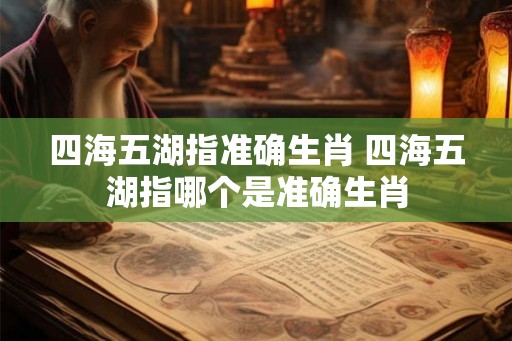 四海五湖指准确生肖 四海五湖指哪个是准确生肖 四海五湖指准确生肖 四海五湖指哪个是准确生肖
